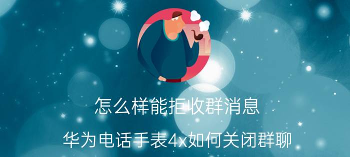 怎么样能拒收群消息 华为电话手表4x如何关闭群聊？